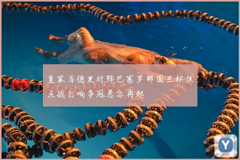 皇家马德里对阵巴塞罗那国王杯焦点战打响争冠悬念再起