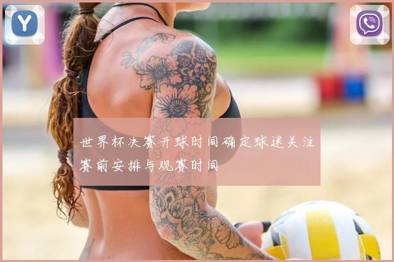 世界杯决赛开球时间确定球迷关注赛前安排与观赛时间
