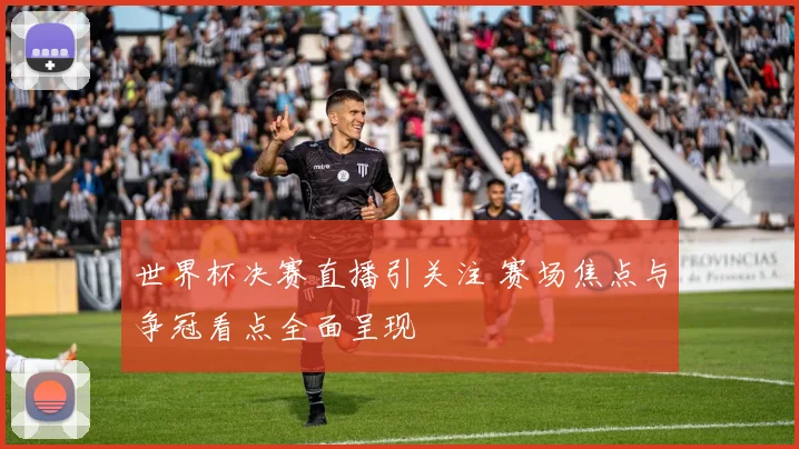 世界杯决赛直播引关注 赛场焦点与争冠看点全面呈现