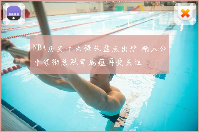 NBA历史十大强队盘点出炉 湖人公牛领衔总冠军底蕴再受关注