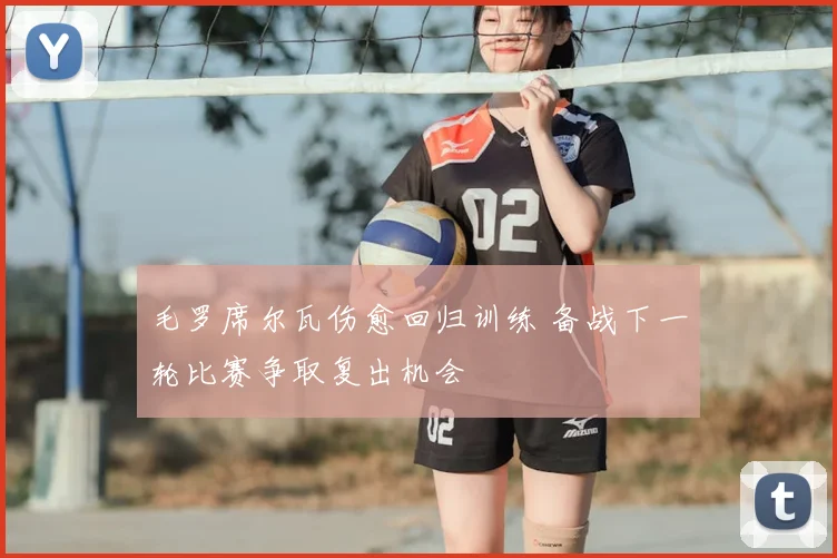 毛罗席尔瓦伤愈回归训练 备战下一轮比赛争取复出机会