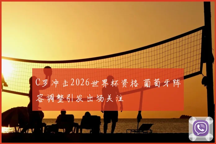 C罗冲击2026世界杯资格 葡萄牙阵容调整引发出场关注