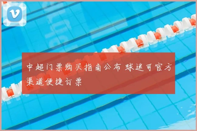 中超门票购买指南公布 球迷可官方渠道便捷订票