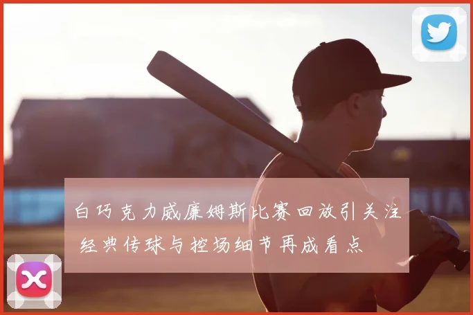 白巧克力威廉姆斯比赛回放引关注 经典传球与控场细节再成看点