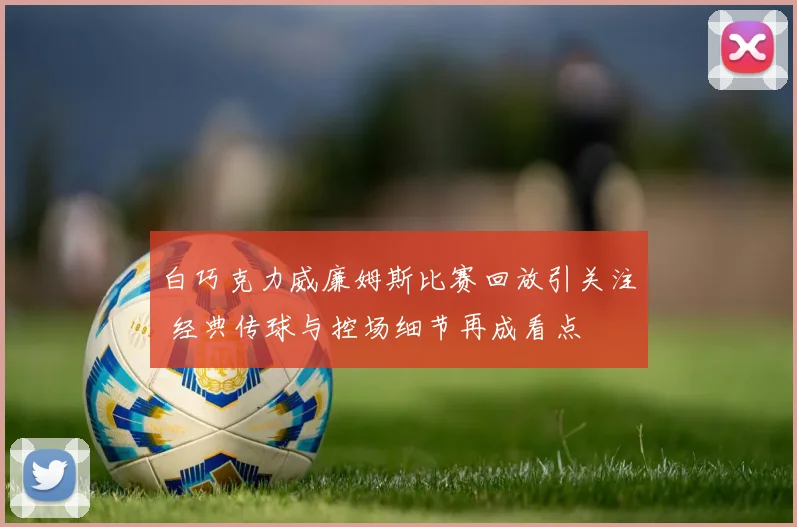 白巧克力威廉姆斯比赛回放引关注 经典传球与控场细节再成看点