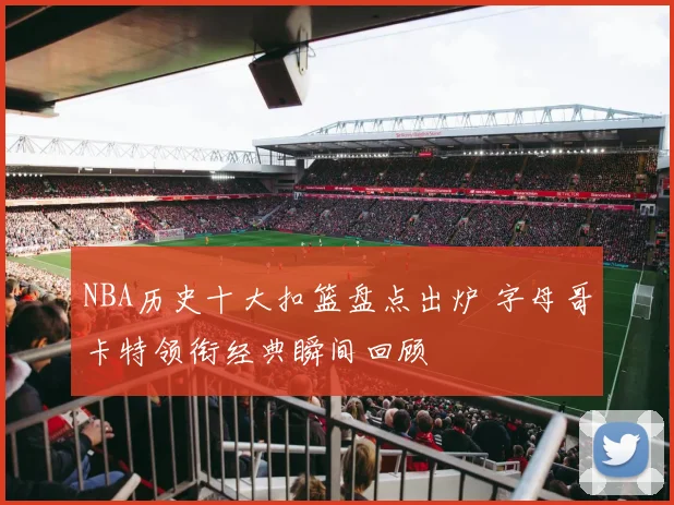 NBA历史十大扣篮盘点出炉 字母哥卡特领衔经典瞬间回顾