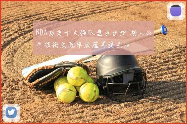 NBA历史十大强队盘点出炉 湖人公牛领衔总冠军底蕴再受关注