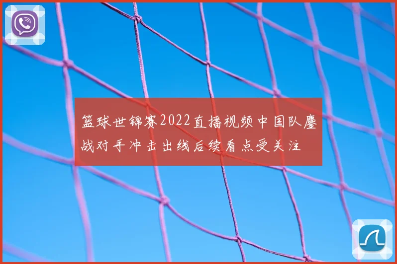 篮球世锦赛2022直播视频中国队鏖战对手冲击出线后续看点受关注
