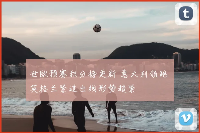 世欧预赛积分榜更新 意大利领跑 英格兰紧追出线形势趋紧