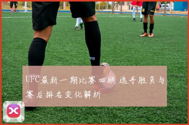 UFC最新一期比赛回顾 选手胜负与赛后排名变化解析