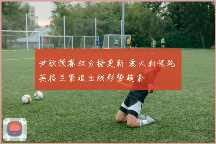 世欧预赛积分榜更新 意大利领跑 英格兰紧追出线形势趋紧