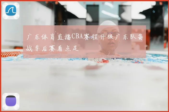 广东体育直播CBA赛程升级广东队备战季后赛看点足