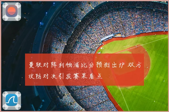 曼联对阵利物浦比分预测出炉 双方攻防对决引发赛果看点