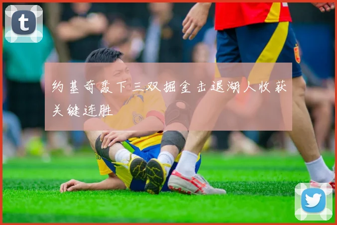 约基奇轰下三双掘金击退湖人收获关键连胜
