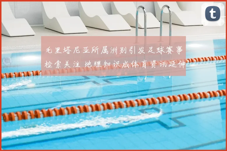毛里塔尼亚所属洲别引发足球赛事检索关注 地理知识成体育资讯延伸看点