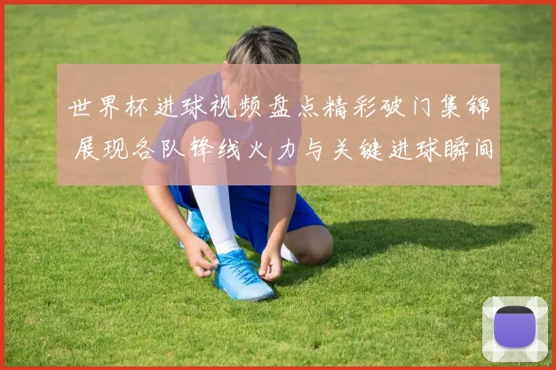 世界杯进球视频盘点精彩破门集锦 展现各队锋线火力与关键进球瞬间