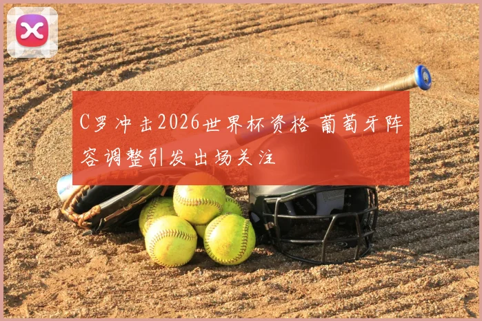 C罗冲击2026世界杯资格 葡萄牙阵容调整引发出场关注