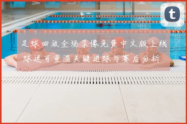 足球回放全场录像免费中文版上线 球迷可重温关键进球与赛后分析