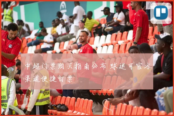 中超门票购买指南公布 球迷可官方渠道便捷订票