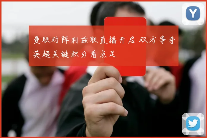 曼联对阵利兹联直播开启 双方争夺英超关键积分看点足