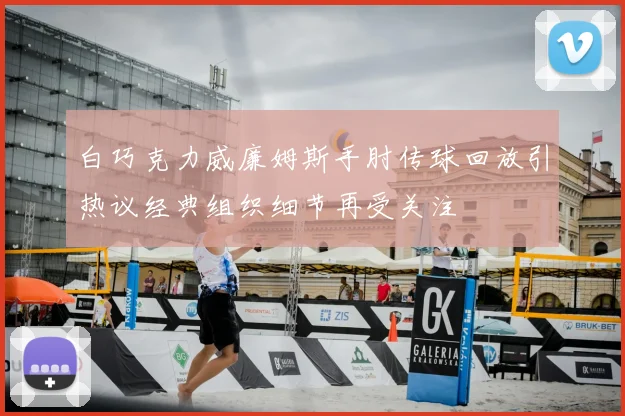 白巧克力威廉姆斯手肘传球回放引热议经典组织细节再受关注