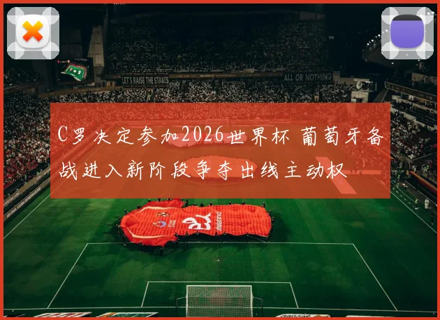 C罗决定参加2026世界杯 葡萄牙备战进入新阶段争夺出线主动权