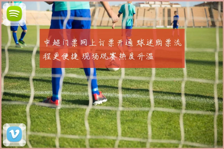 中超门票网上订票开通 球迷购票流程更便捷 现场观赛热度升温