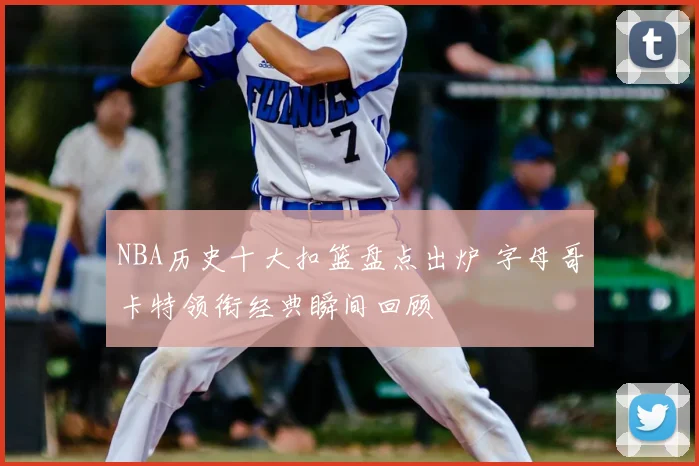 NBA历史十大扣篮盘点出炉 字母哥卡特领衔经典瞬间回顾