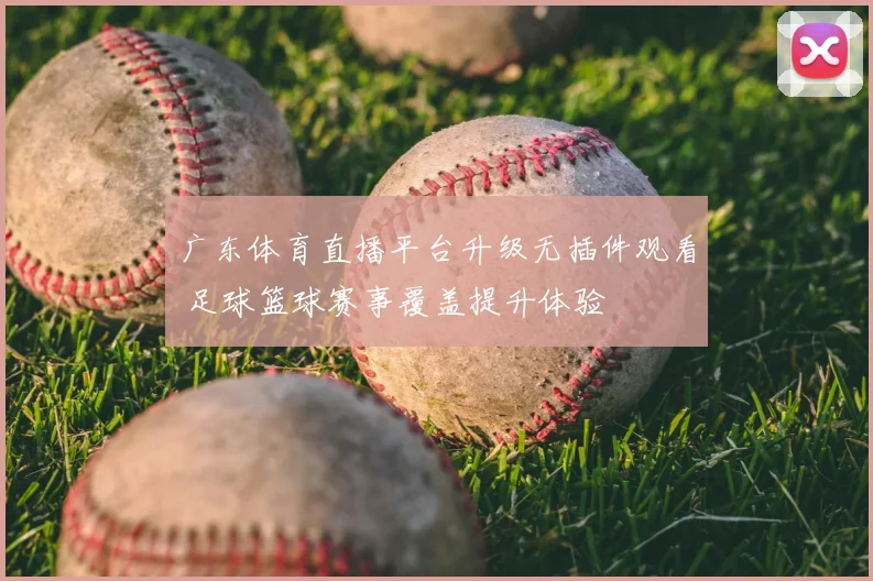 广东体育直播平台升级无插件观看 足球篮球赛事覆盖提升体验