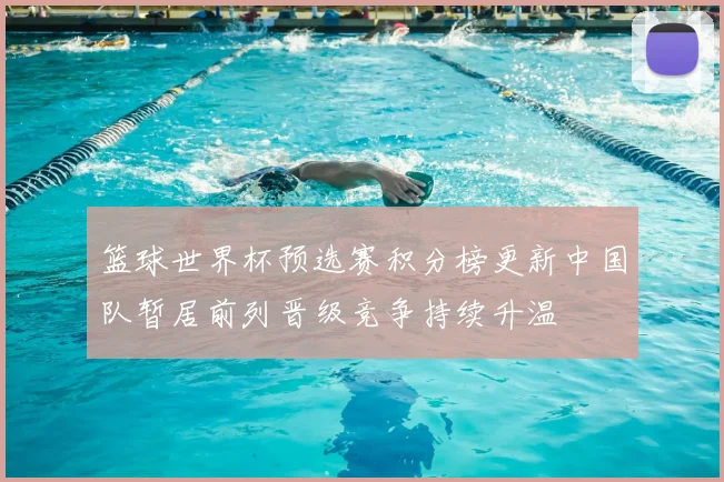 篮球世界杯预选赛积分榜更新中国队暂居前列晋级竞争持续升温