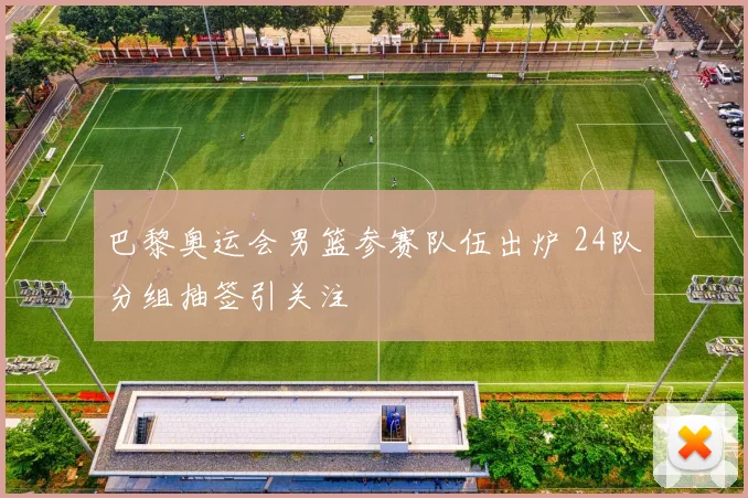 巴黎奥运会男篮参赛队伍出炉 24队分组抽签引关注