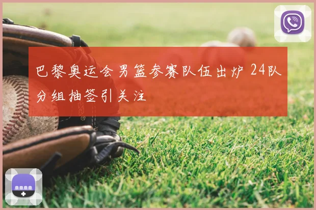 巴黎奥运会男篮参赛队伍出炉 24队分组抽签引关注