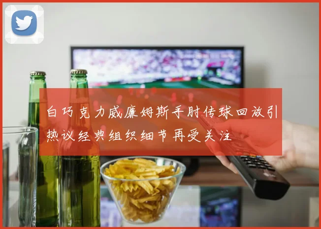 白巧克力威廉姆斯手肘传球回放引热议经典组织细节再受关注