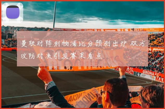 曼联对阵利物浦比分预测出炉 双方攻防对决引发赛果看点