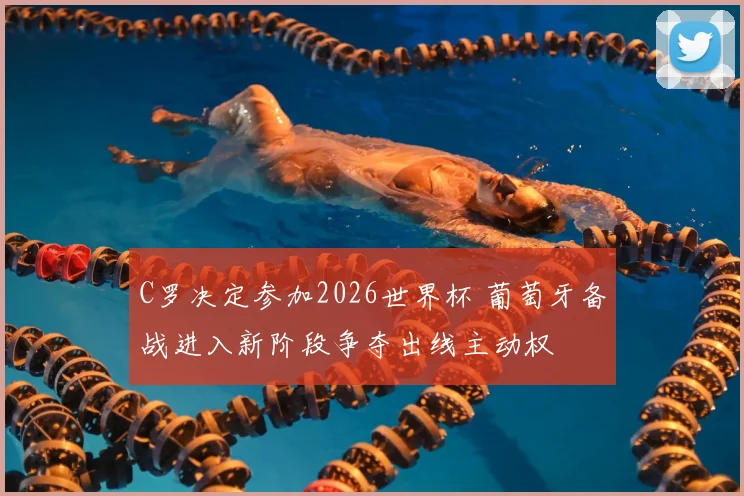 C罗决定参加2026世界杯 葡萄牙备战进入新阶段争夺出线主动权