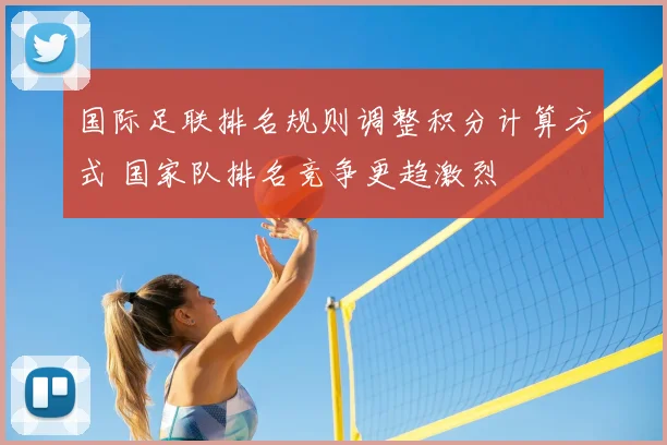国际足联排名规则调整积分计算方式 国家队排名竞争更趋激烈