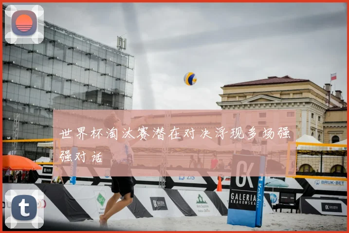 世界杯淘汰赛潜在对决浮现多场强强对话