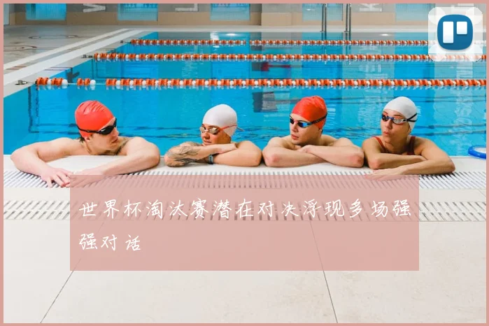 世界杯淘汰赛潜在对决浮现多场强强对话