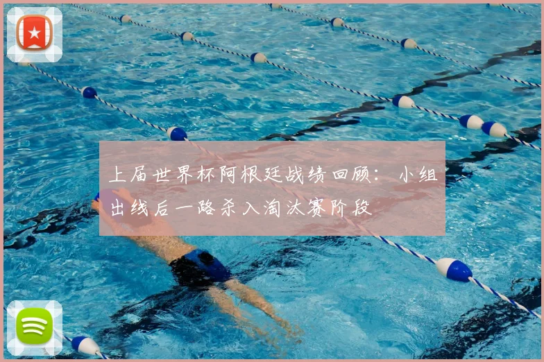 上届世界杯阿根廷战绩回顾：小组出线后一路杀入淘汰赛阶段