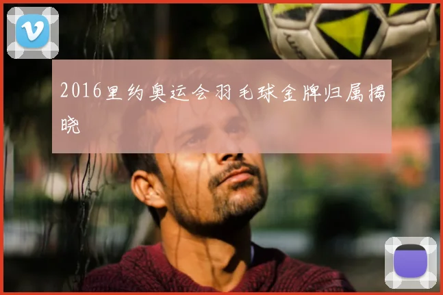 2016里约奥运会羽毛球金牌归属揭晓