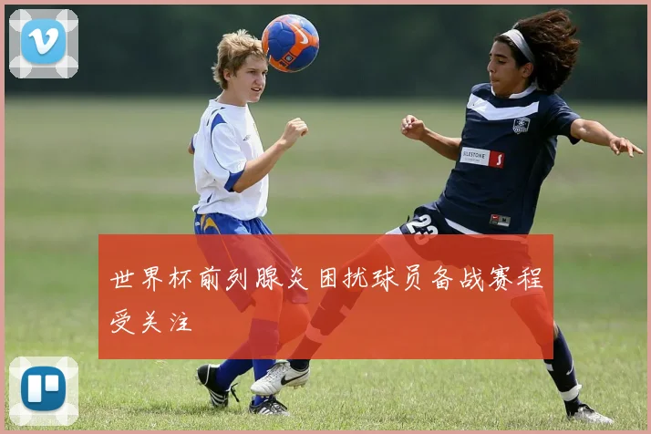 世界杯前列腺炎困扰球员备战赛程受关注
