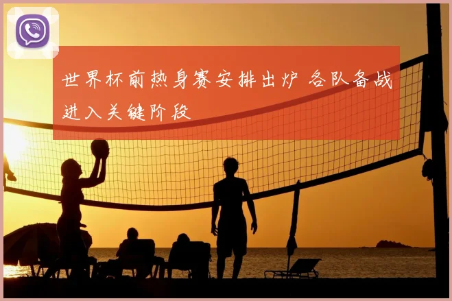 世界杯前热身赛安排出炉 各队备战进入关键阶段