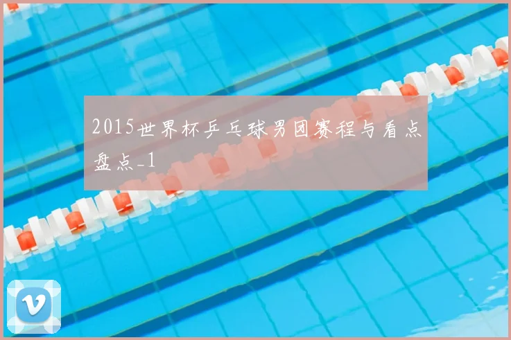2015世界杯乒乓球男团赛程与看点盘点_1