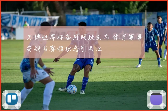 万博世界杯备用网址发布 体育赛事备战与赛程动态引关注