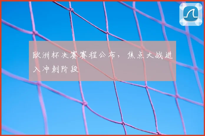 欧洲杯决赛赛程公布,焦点大战进入冲刺阶段